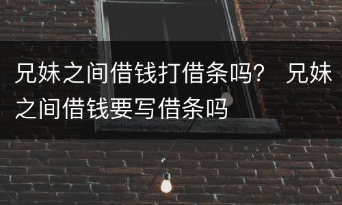 兄妹之间借钱打借条吗？ 兄妹之间借钱要写借条吗