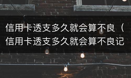 信用卡透支多久就会算不良（信用卡透支多久就会算不良记录）