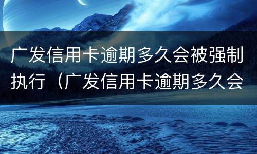 广发信用卡逾期多久会被强制执行（广发信用卡逾期多久会被强制执行拘留）