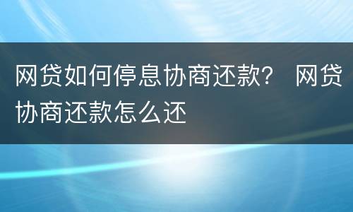 网贷如何停息协商还款？ 网贷协商还款怎么还