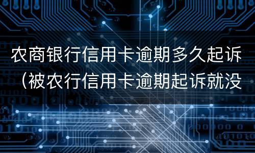 农商银行信用卡逾期多久起诉（被农行信用卡逾期起诉就没办法协商了吗）