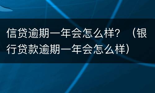 信贷逾期一年会怎么样？（银行贷款逾期一年会怎么样）