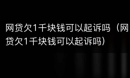 网贷欠1千块钱可以起诉吗（网贷欠1千块钱可以起诉吗）