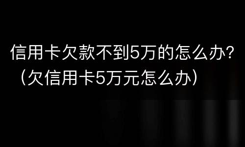 信用卡欠款不到5万的怎么办？（欠信用卡5万元怎么办）