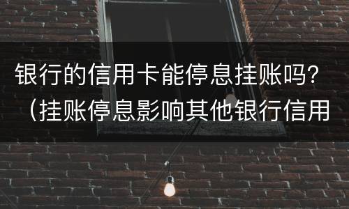 银行的信用卡能停息挂账吗？（挂账停息影响其他银行信用卡）