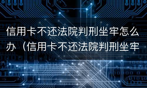 信用卡不还法院判刑坐牢怎么办（信用卡不还法院判刑坐牢怎么办理）