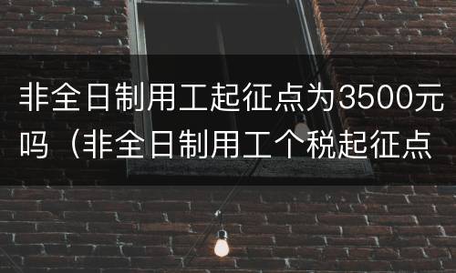 非全日制用工起征点为3500元吗（非全日制用工个税起征点）