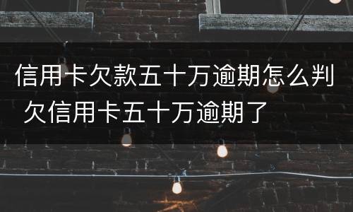 信用卡欠款五十万逾期怎么判 欠信用卡五十万逾期了