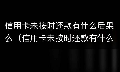 信用卡未按时还款有什么后果么（信用卡未按时还款有什么后果么）