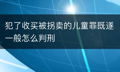 犯了收买被拐卖的儿童罪既遂一般怎么判刑