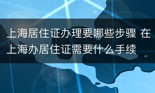 上海居住证办理要哪些步骤 在上海办居住证需要什么手续