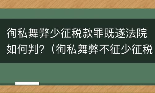 徇私舞弊少征税款罪既遂法院如何判?（徇私舞弊不征少征税款罪量刑）