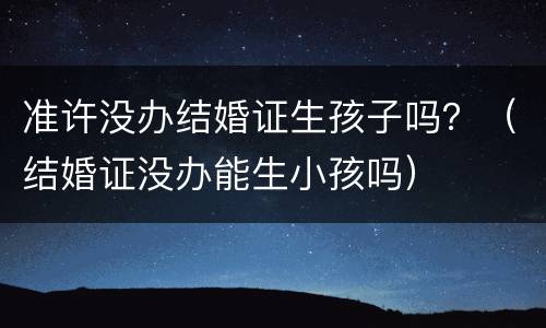 准许没办结婚证生孩子吗？（结婚证没办能生小孩吗）