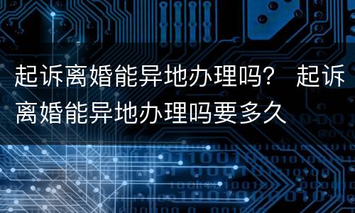 起诉离婚能异地办理吗？ 起诉离婚能异地办理吗要多久