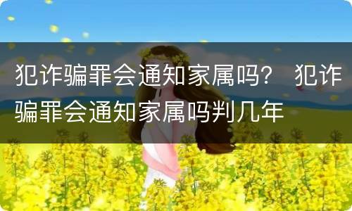 犯诈骗罪会通知家属吗？ 犯诈骗罪会通知家属吗判几年