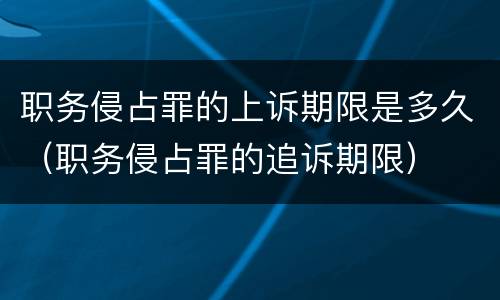 职务侵占罪的上诉期限是多久（职务侵占罪的追诉期限）