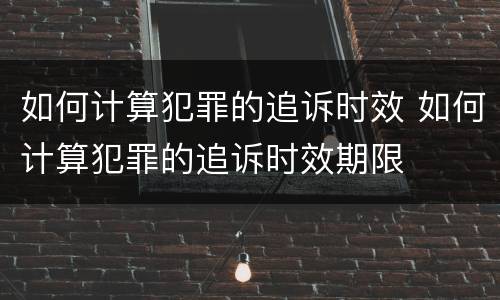 如何计算犯罪的追诉时效 如何计算犯罪的追诉时效期限
