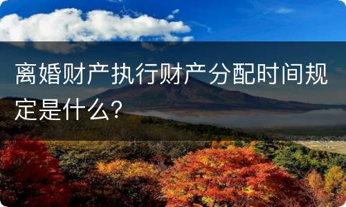 离婚财产执行财产分配时间规定是什么？