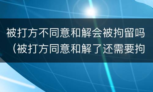 被打方不同意和解会被拘留吗（被打方同意和解了还需要拘留吗）