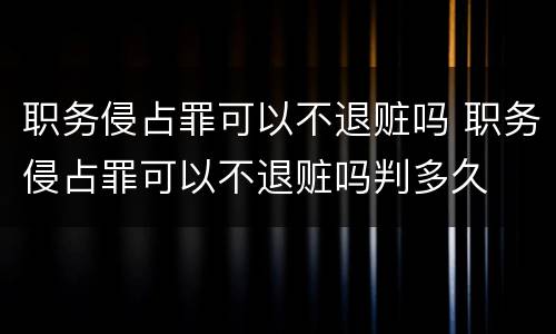 职务侵占罪可以不退赃吗 职务侵占罪可以不退赃吗判多久