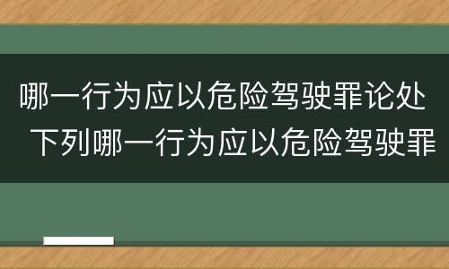 哪一行为应以危险驾驶罪论处 下列哪一行为应以危险驾驶罪论处?