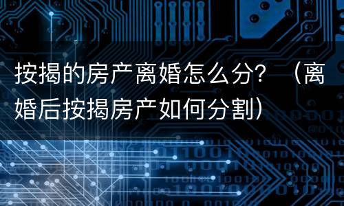 按揭的房产离婚怎么分？（离婚后按揭房产如何分割）