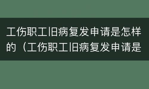 工伤职工旧病复发申请是怎样的（工伤职工旧病复发申请是怎样的条件）