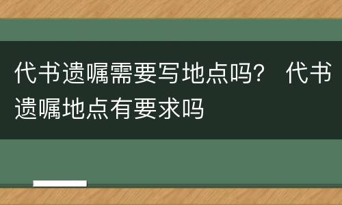 代书遗嘱需要写地点吗？ 代书遗嘱地点有要求吗