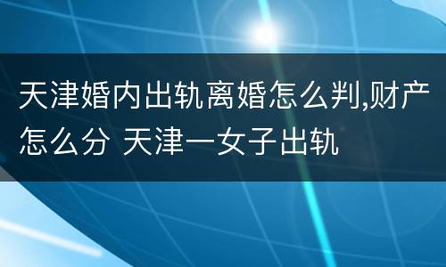 天津婚内出轨离婚怎么判,财产怎么分 天津一女子出轨