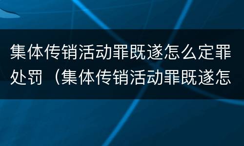 集体传销活动罪既遂怎么定罪处罚（集体传销活动罪既遂怎么定罪处罚多少钱）