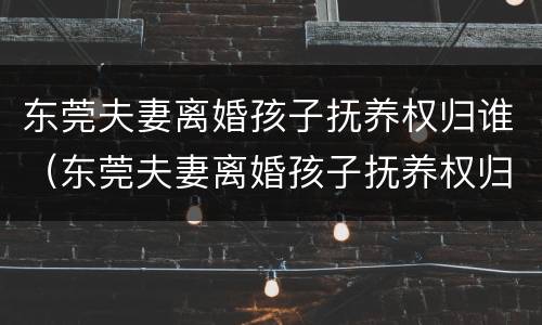 东莞夫妻离婚孩子抚养权归谁（东莞夫妻离婚孩子抚养权归谁管）
