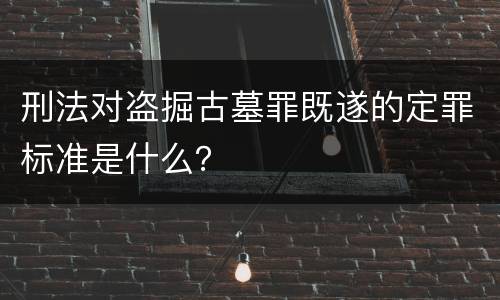 刑法对盗掘古墓罪既遂的定罪标准是什么？