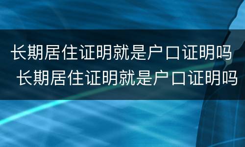 长期居住证明就是户口证明吗 长期居住证明就是户口证明吗怎么写