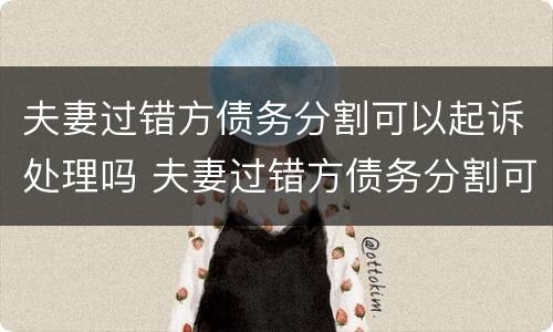 夫妻过错方债务分割可以起诉处理吗 夫妻过错方债务分割可以起诉处理吗法律