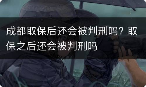 成都取保后还会被判刑吗? 取保之后还会被判刑吗
