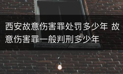 西安故意伤害罪处罚多少年 故意伤害罪一般判刑多少年