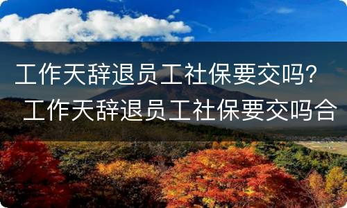 工作天辞退员工社保要交吗？ 工作天辞退员工社保要交吗合法吗