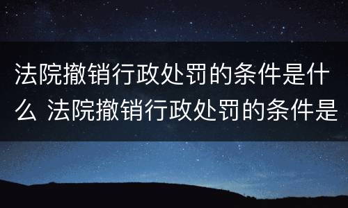 法院撤销行政处罚的条件是什么 法院撤销行政处罚的条件是什么呢