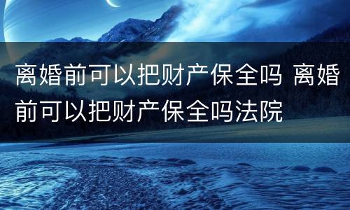 离婚前可以把财产保全吗 离婚前可以把财产保全吗法院