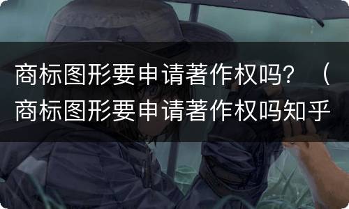 商标图形要申请著作权吗？（商标图形要申请著作权吗知乎）