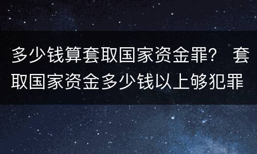 多少钱算套取国家资金罪？ 套取国家资金多少钱以上够犯罪
