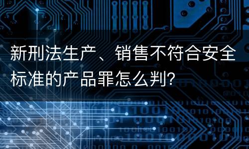 新刑法生产、销售不符合安全标准的产品罪怎么判？