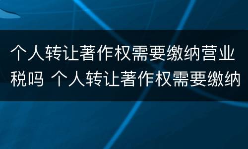 个人转让著作权需要缴纳营业税吗 个人转让著作权需要缴纳营业税吗多少