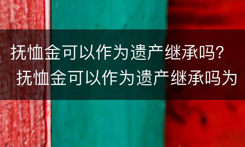 抚恤金可以作为遗产继承吗？ 抚恤金可以作为遗产继承吗为什么