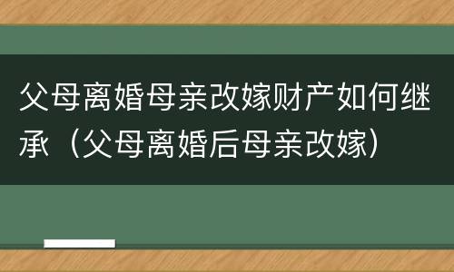 父母离婚母亲改嫁财产如何继承（父母离婚后母亲改嫁）