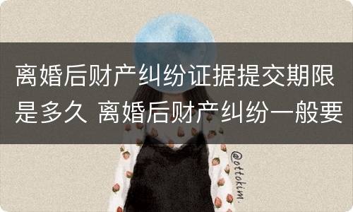 离婚后财产纠纷证据提交期限是多久 离婚后财产纠纷一般要打多久?
