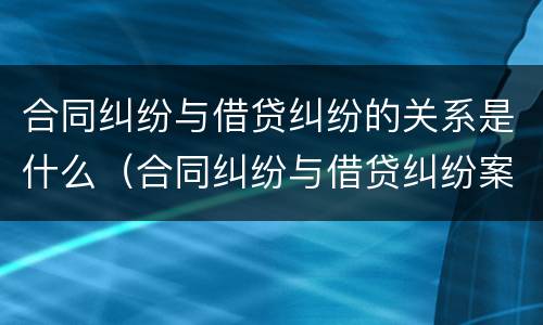 合同纠纷与借贷纠纷的关系是什么（合同纠纷与借贷纠纷案的区别）