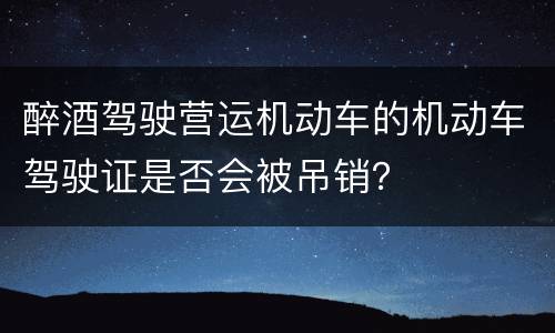 醉酒驾驶营运机动车的机动车驾驶证是否会被吊销？
