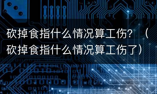 砍掉食指什么情况算工伤？（砍掉食指什么情况算工伤了）