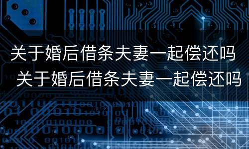 关于婚后借条夫妻一起偿还吗 关于婚后借条夫妻一起偿还吗合法吗